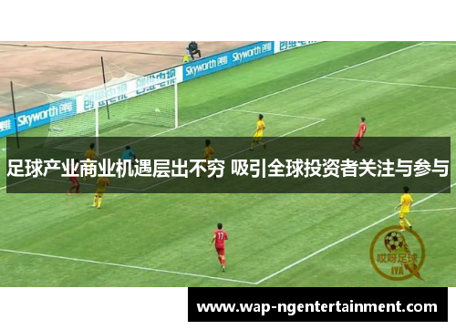 足球产业商业机遇层出不穷 吸引全球投资者关注与参与 足球产业商业机遇层出不穷 吸引全球投资者关注与参与