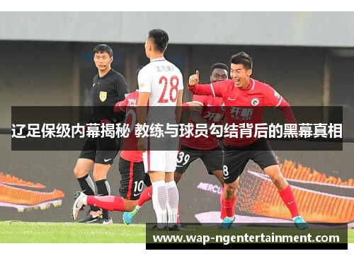 辽足保级内幕揭秘 教练与球员勾结背后的黑幕真相