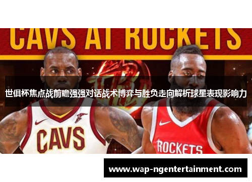 世俱杯焦点战前瞻强强对话战术博弈与胜负走向解析球星表现影响力