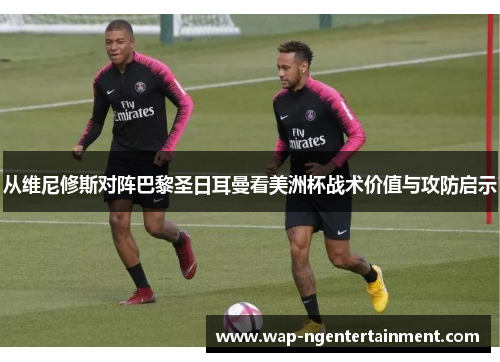 从维尼修斯对阵巴黎圣日耳曼看美洲杯战术价值与攻防启示