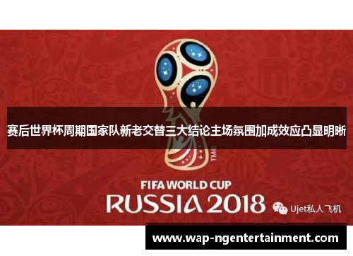 赛后世界杯周期国家队新老交替三大结论主场氛围加成效应凸显明晰