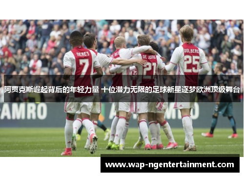 阿贾克斯崛起背后的年轻力量 十位潜力无限的足球新星逐梦欧洲顶级舞台 阿贾克斯崛起背后的年轻力量 十位潜力无限的足球新星逐梦欧洲顶级舞台