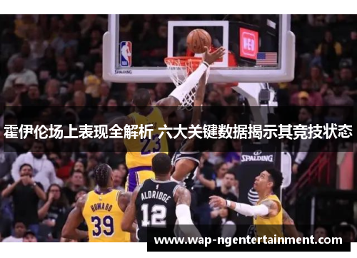 霍伊伦场上表现全解析 六大关键数据揭示其竞技状态 霍伊伦场上表现全解析 六大关键数据揭示其竞技状态