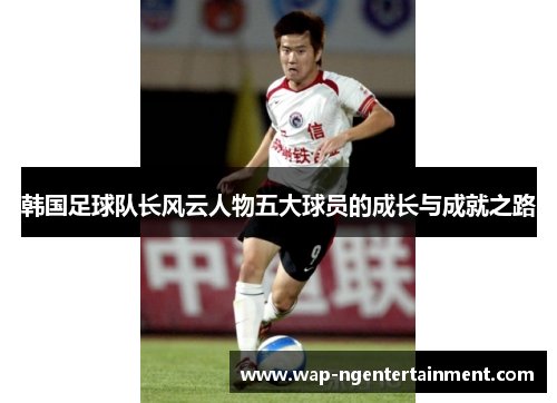 韩国足球队长风云人物五大球员的成长与成就之路