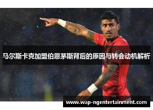 马尔斯卡克加盟伯恩茅斯背后的原因与转会动机解析