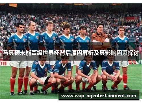 马其顿未能晋级世界杯背后原因解析及其影响因素探讨