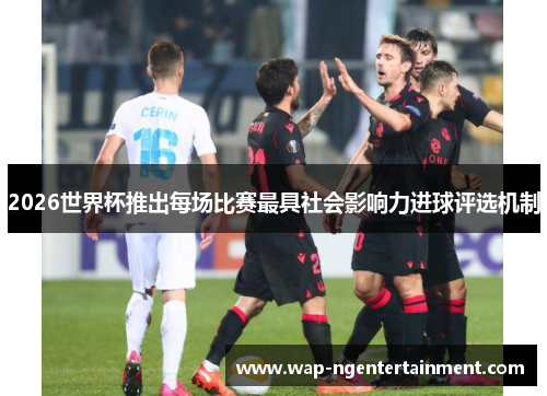 2026世界杯推出每场比赛最具社会影响力进球评选机制