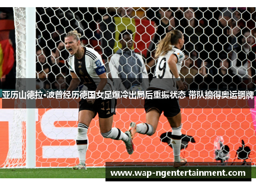 亚历山德拉·波普经历德国女足爆冷出局后重振状态 带队摘得奥运铜牌